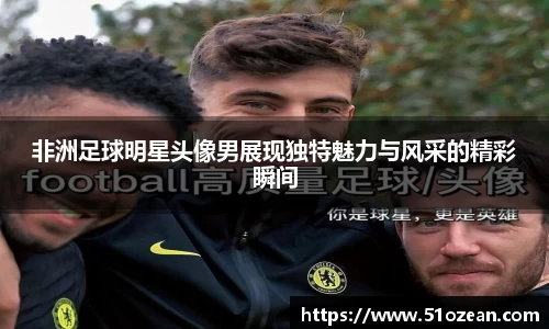 非洲足球明星头像男展现独特魅力与风采的精彩瞬间
