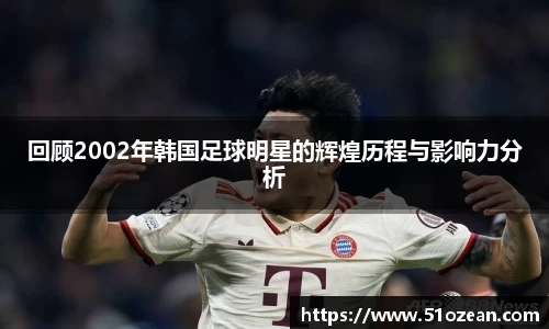 回顾2002年韩国足球明星的辉煌历程与影响力分析