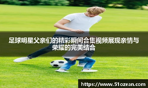足球明星父亲们的精彩瞬间合集视频展现亲情与荣耀的完美结合