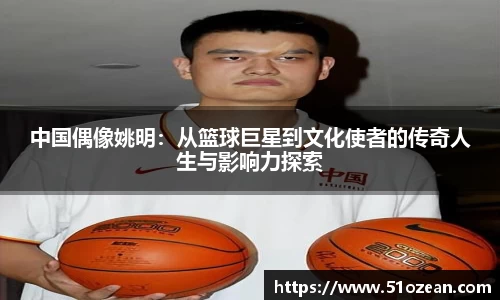 中国偶像姚明：从篮球巨星到文化使者的传奇人生与影响力探索