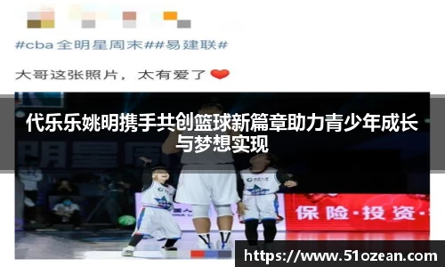 代乐乐姚明携手共创篮球新篇章助力青少年成长与梦想实现