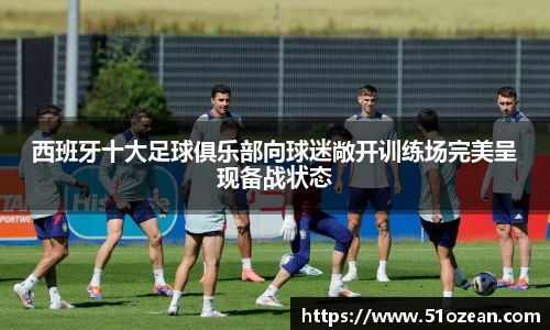 西班牙十大足球俱乐部向球迷敞开训练场完美呈现备战状态
