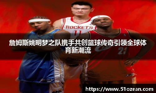 詹姆斯姚明梦之队携手共创篮球传奇引领全球体育新潮流