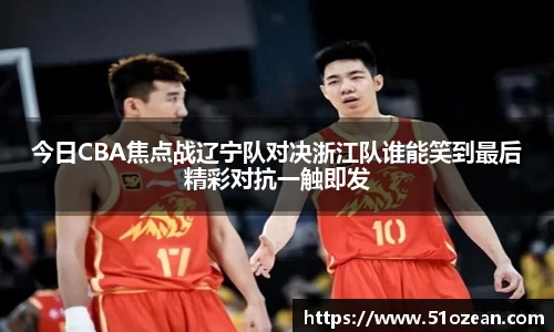 今日CBA焦点战辽宁队对决浙江队谁能笑到最后精彩对抗一触即发