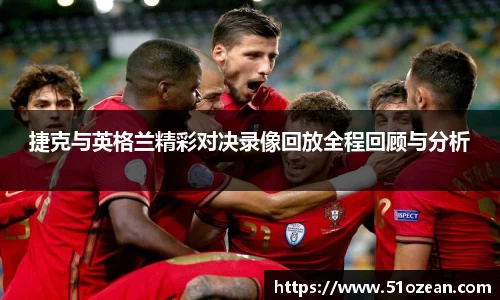 捷克与英格兰精彩对决录像回放全程回顾与分析